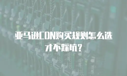亚马逊CDN购买规则怎么选才不踩坑？