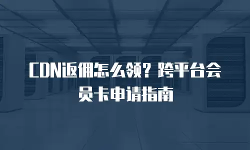 CDN返佣怎么领？跨平台会员卡申请指南