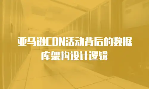 亚马逊CDN活动背后的数据库架构设计逻辑