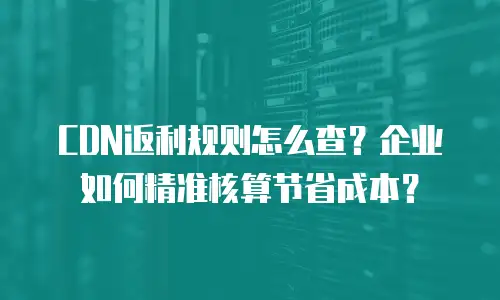 CDN返利规则怎么查？企业如何精准核算节省成本？