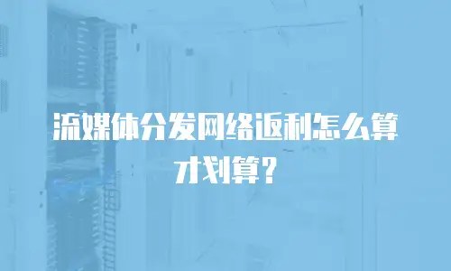 流媒体分发网络返利怎么算才划算？