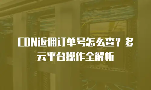 CDN返佣订单号怎么查？多云平台操作全解析