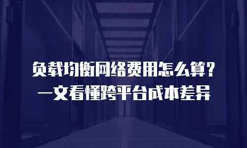 负载均衡网络费用怎么算？一文看懂跨平台成本差异