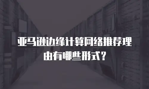 亚马逊边缘计算网络推荐理由有哪些形式？