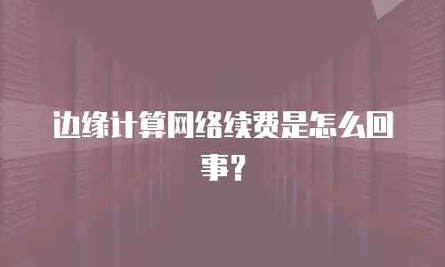 边缘计算网络续费是怎么回事？