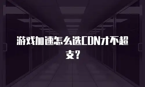 游戏加速怎么选CDN才不超支？