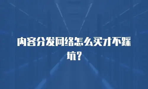 内容分发网络怎么买才不踩坑？