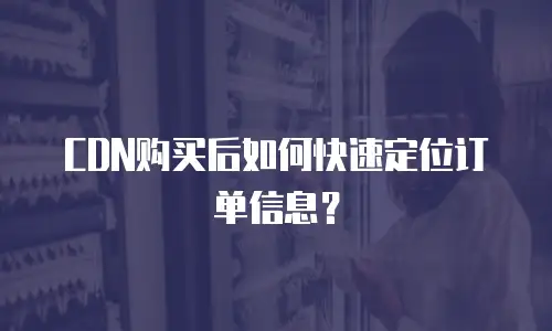 CDN购买后如何快速定位订单信息？