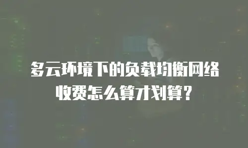 多云环境下的负载均衡网络收费怎么算才划算？