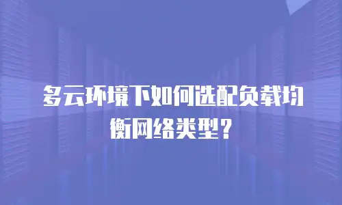 多云环境下如何选配负载均衡网络类型？