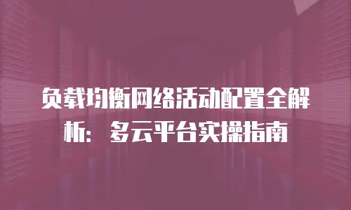 负载均衡网络活动配置全解析：多云平台实操指南