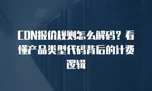CDN报价规则怎么解码？看懂产品类型代码背后的计费逻辑