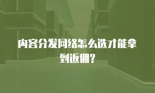 内容分发网络怎么选才能拿到返佣？
