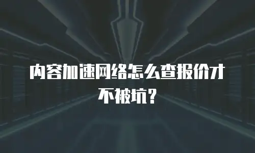 内容加速网络怎么查报价才不被坑？