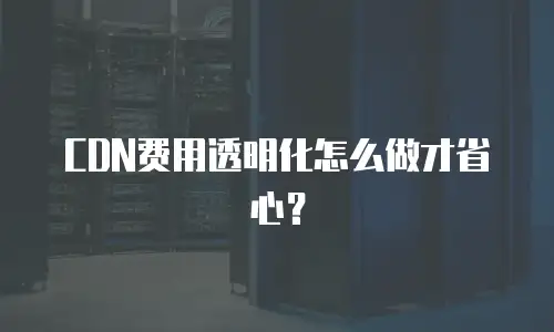 CDN费用透明化怎么做才省心？