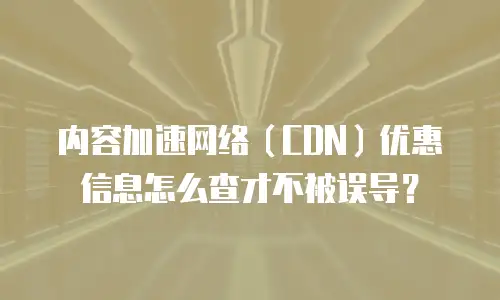内容加速网络（CDN）优惠信息怎么查才不被误导？