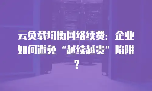 云负载均衡网络续费：企业如何避免&ldquo;越续越贵&rdquo;陷阱？