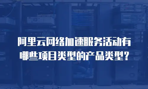 阿里云网络加速服务活动有哪些项目类型的产品类型？