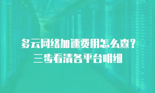 多云网络加速费用怎么查？三步看清各平台明细