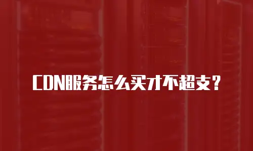 CDN服务怎么买才不超支？