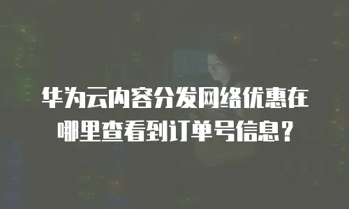 华为云内容分发网络优惠在哪里查看到订单号信息？