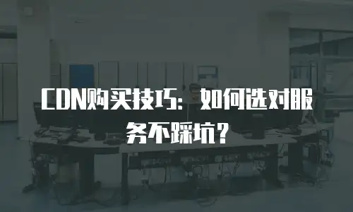 CDN购买技巧：如何选对服务不踩坑？