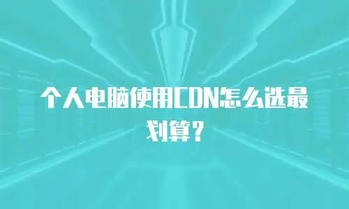 个人电脑使用CDN怎么选最划算？