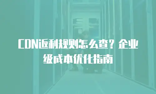 CDN返利规则怎么查？企业级成本优化指南