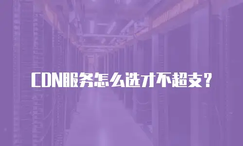 CDN服务怎么选才不超支？