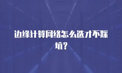 边缘计算网络怎么选才不踩坑？