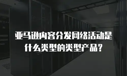亚马逊内容分发网络活动是什么类型的类型产品？