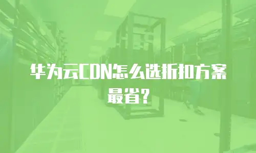 华为云CDN怎么选折扣方案最省？