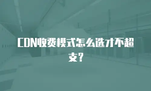CDN收费模式怎么选才不超支？