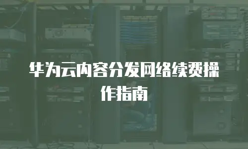 华为云内容分发网络续费操作指南