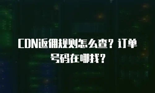 CDN返佣规则怎么查？订单号码在哪找？