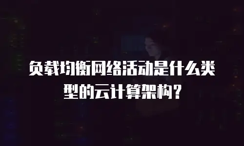 负载均衡网络活动是什么类型的云计算架构？