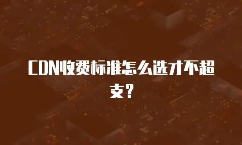 CDN收费标准怎么选才不超支？