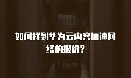 如何找到华为云内容加速网络的报价？
