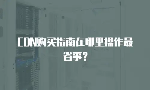 CDN购买指南在哪里操作最省事？