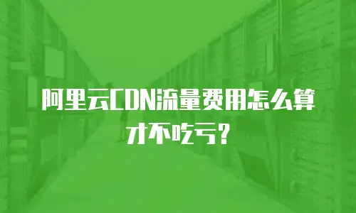 阿里云CDN流量费用怎么算才不吃亏？