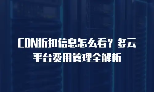 CDN折扣信息怎么看？多云平台费用管理全解析
