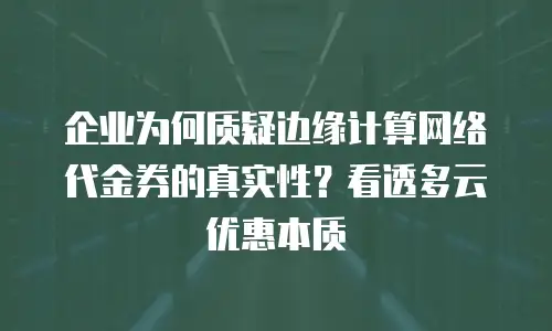 企业为何质疑边缘计算网络代金券的真实性？看透多云优惠本质