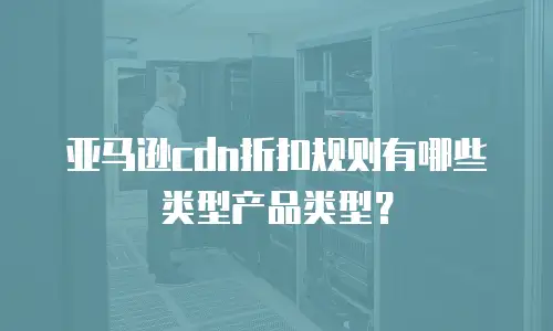 亚马逊cdn折扣规则有哪些类型产品类型？