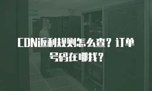 CDN返利规则怎么查？订单号码在哪找？