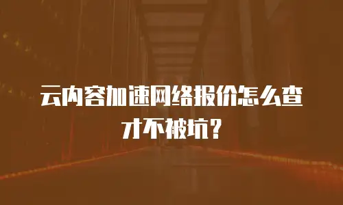 云内容加速网络报价怎么查才不被坑？