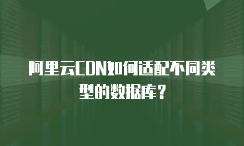 阿里云CDN如何适配不同类型的数据库？