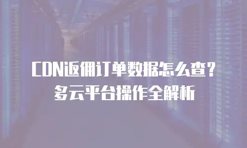 CDN返佣订单数据怎么查？多云平台操作全解析