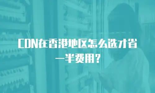 CDN在香港地区怎么选才省一半费用？