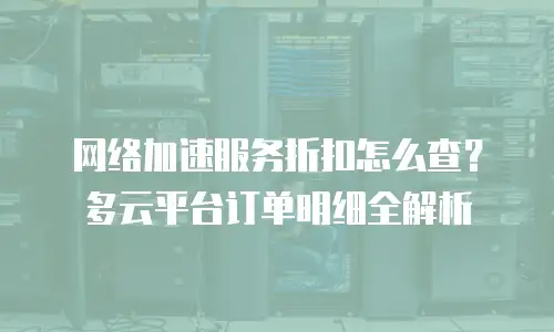 网络加速服务折扣怎么查？多云平台订单明细全解析