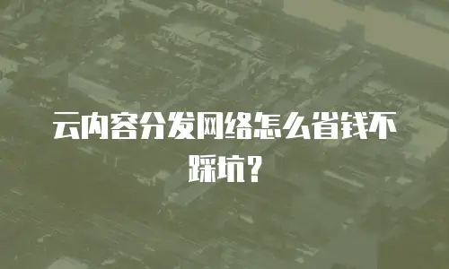 云内容分发网络怎么省钱不踩坑？